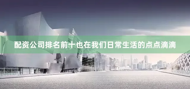 配资公司排名前十也在我们日常生活的点点滴滴
