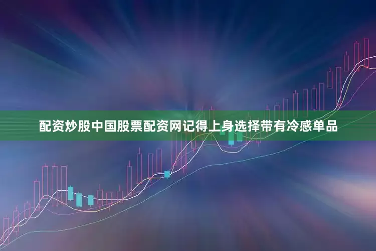 配资炒股中国股票配资网记得上身选择带有冷感单品