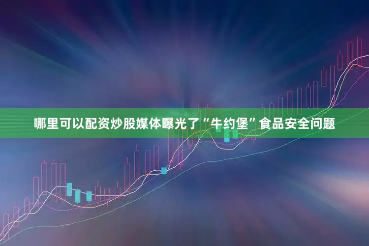 哪里可以配资炒股媒体曝光了“牛约堡”食品安全问题