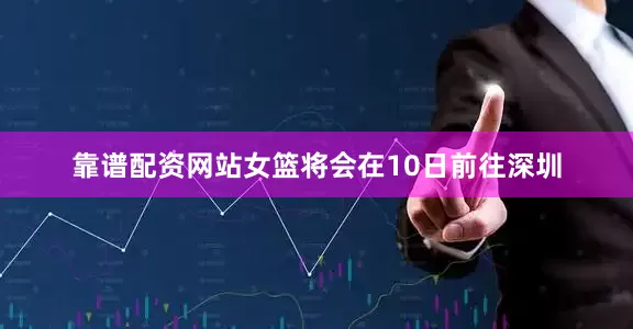 靠谱配资网站女篮将会在10日前往深圳