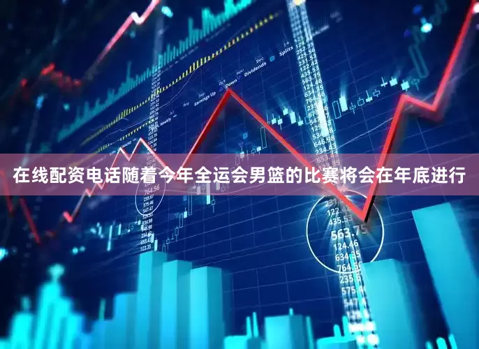 在线配资电话随着今年全运会男篮的比赛将会在年底进行
