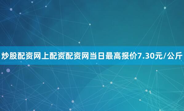 炒股配资网上配资配资网当日最高报价7.30元/公斤