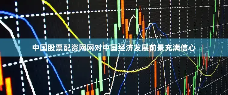 中国股票配资网网对中国经济发展前景充满信心