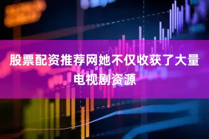 股票配资推荐网她不仅收获了大量电视剧资源