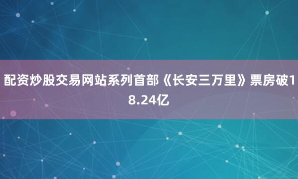 配资炒股交易网站系列首部《长安三万里》票房破18.24亿