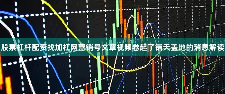 股票杠杆配资找加杠网营销号文章视频卷起了铺天盖地的消息解读