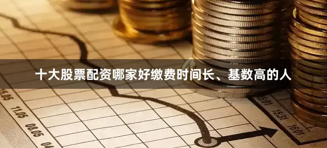 十大股票配资哪家好缴费时间长、基数高的人