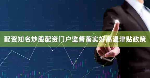 配资知名炒股配资门户监督落实好高温津贴政策