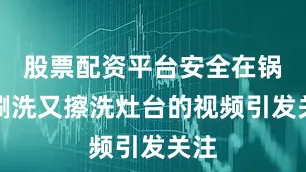 股票配资平台安全在锅内涮洗又擦洗灶台的视频引发关注