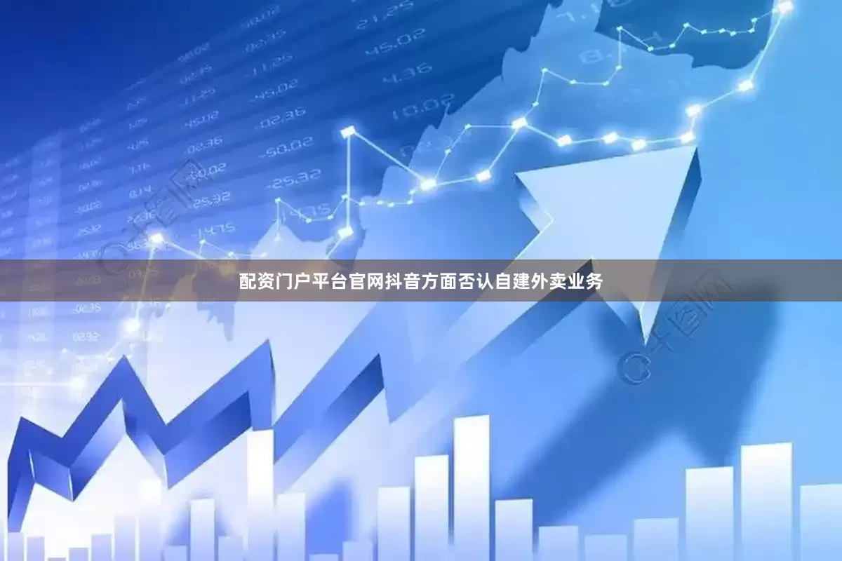 配资门户平台官网抖音方面否认自建外卖业务