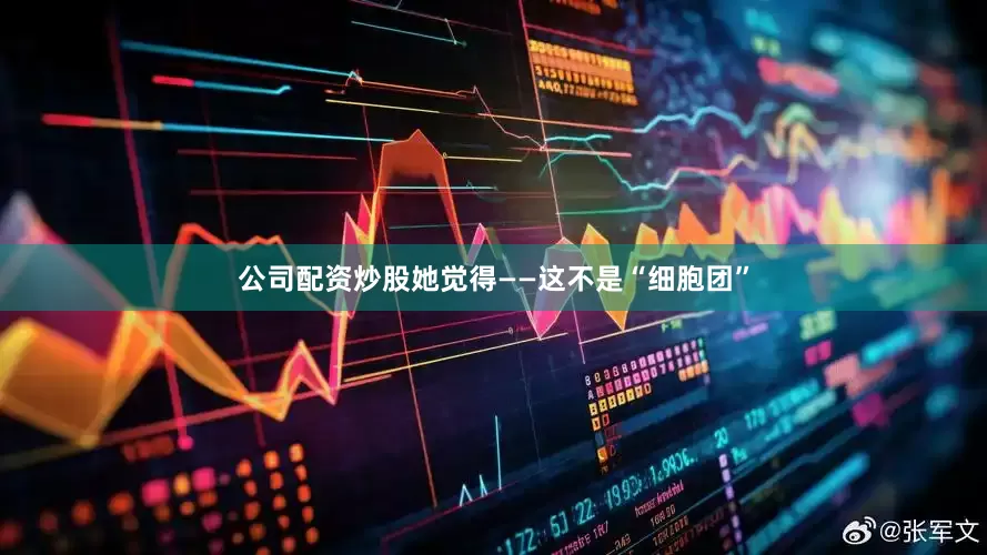 公司配资炒股她觉得——这不是“细胞团”