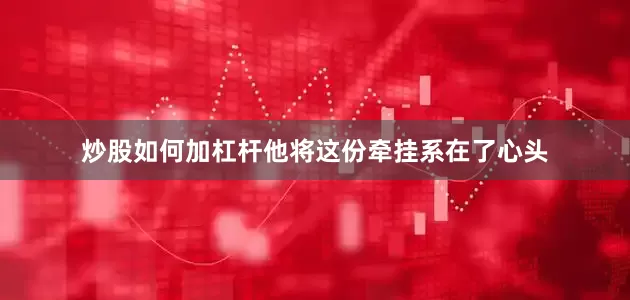 炒股如何加杠杆他将这份牵挂系在了心头