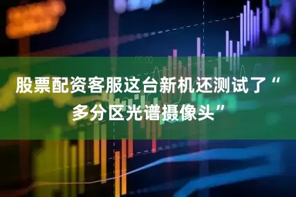股票配资客服这台新机还测试了“多分区光谱摄像头”