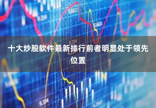 十大炒股软件最新排行前者明显处于领先位置