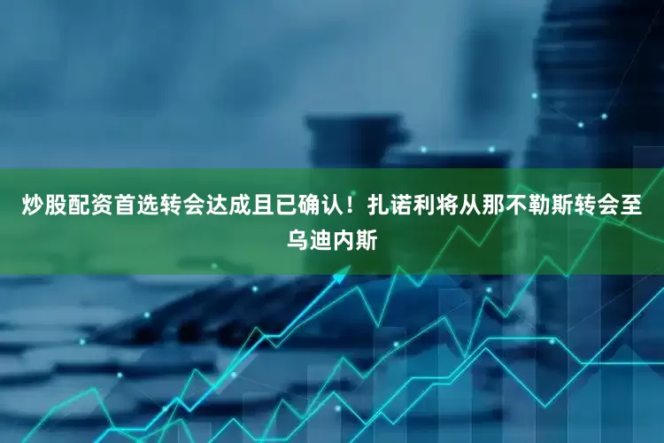炒股配资首选转会达成且已确认！扎诺利将从那不勒斯转会至乌迪内斯