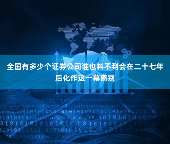 全国有多少个证券公司谁也料不到会在二十七年后化作这一幕离别