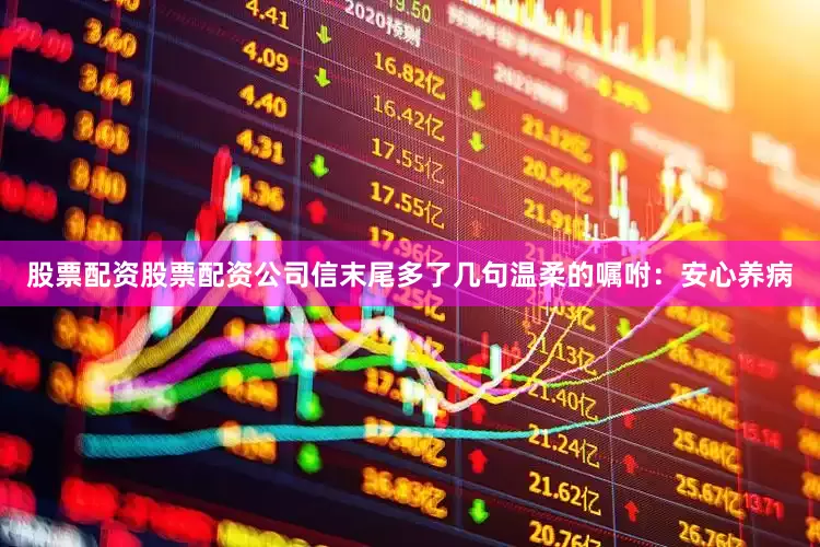 股票配资股票配资公司信末尾多了几句温柔的嘱咐：安心养病