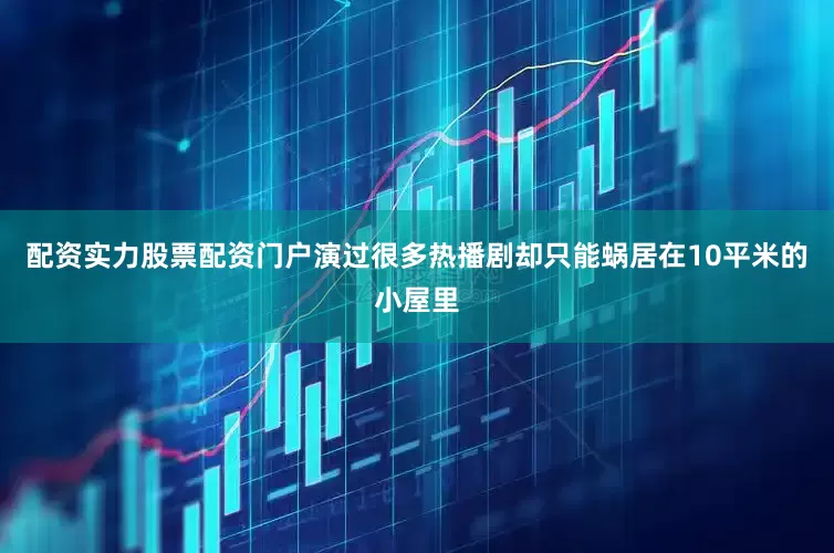 配资实力股票配资门户演过很多热播剧却只能蜗居在10平米的小屋里