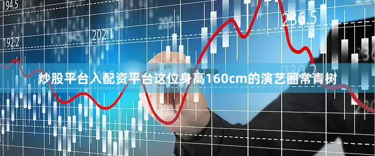 炒股平台入配资平台这位身高160cm的演艺圈常青树