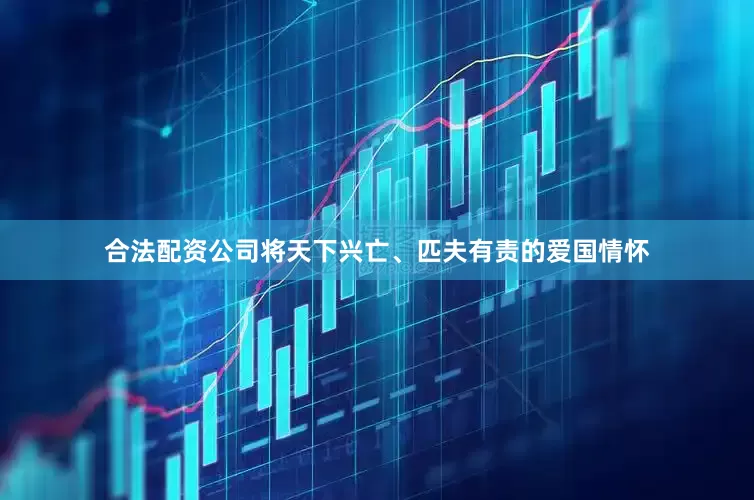 合法配资公司将天下兴亡、匹夫有责的爱国情怀