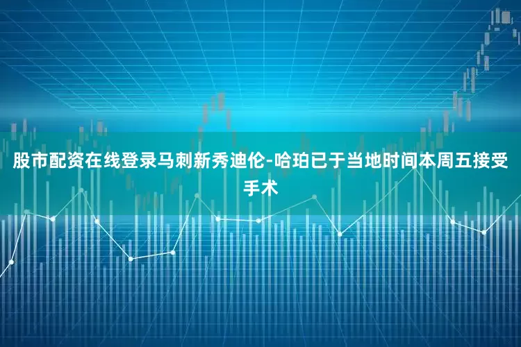 股市配资在线登录马刺新秀迪伦-哈珀已于当地时间本周五接受手术