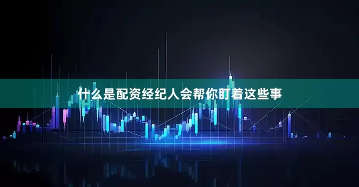 什么是配资经纪人会帮你盯着这些事